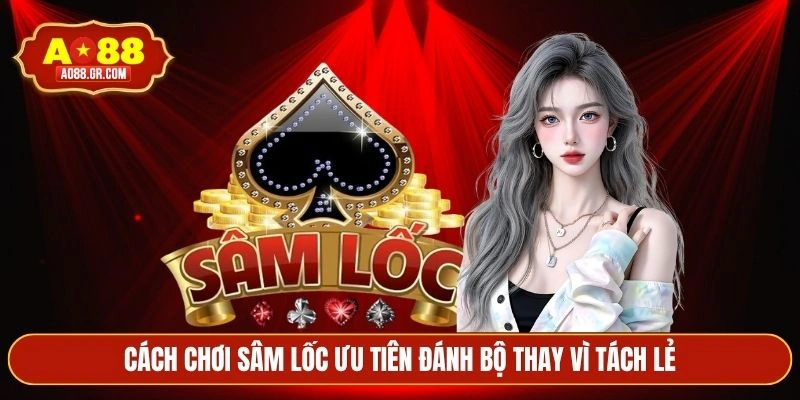 Cách chơi sâm lốc ưu tiên đánh bộ thay vì tách lẻ